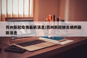 苏州新冠疫情最新消息/苏州新冠肺炎病例最新消息