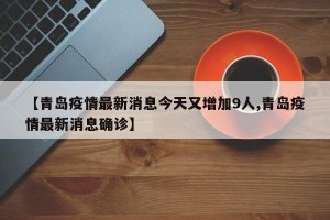 【青岛疫情最新消息今天又增加9人,青岛疫情最新消息确诊】