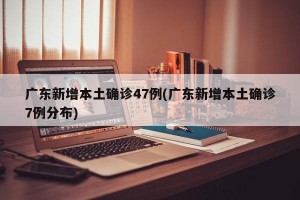 广东新增本土确诊47例(广东新增本土确诊7例分布)