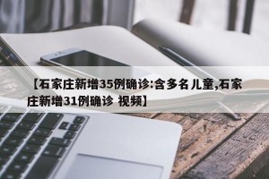 【石家庄新增35例确诊:含多名儿童,石家庄新增31例确诊 视频】