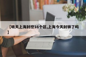 【明天上海封控16个区,上海今天封锁了吗】