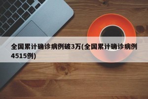 全国累计确诊病例破3万(全国累计确诊病例4515例)