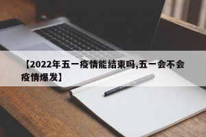 【2022年五一疫情能结束吗,五一会不会疫情爆发】