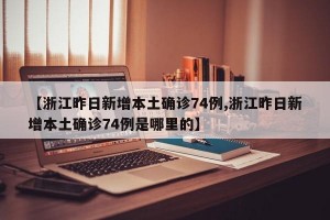 【浙江昨日新增本土确诊74例,浙江昨日新增本土确诊74例是哪里的】