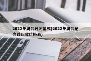 2022冬奥会开闭幕式(2022冬奥会纪念钞回收价格表)