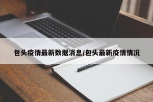 包头疫情最新数据消息/包头最新疫情情况