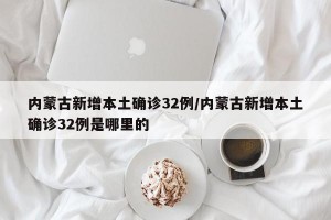内蒙古新增本土确诊32例/内蒙古新增本土确诊32例是哪里的