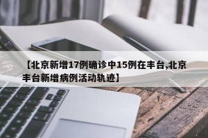 【北京新增17例确诊中15例在丰台,北京丰台新增病例活动轨迹】