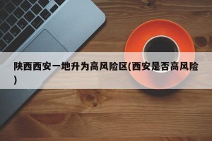 陕西西安一地升为高风险区(西安是否高风险)