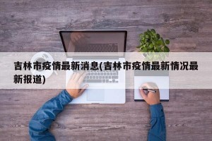吉林市疫情最新消息(吉林市疫情最新情况最新报道)
