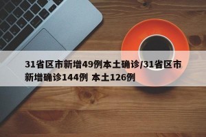 31省区市新增49例本土确诊/31省区市新增确诊144例 本土126例