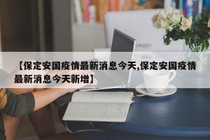 【保定安国疫情最新消息今天,保定安国疫情最新消息今天新增】