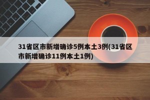 31省区市新增确诊5例本土3例(31省区市新增确诊11例本土1例)