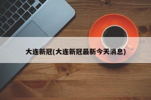 大连新冠(大连新冠最新今天消息)