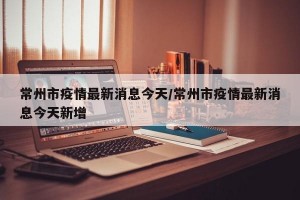 常州市疫情最新消息今天/常州市疫情最新消息今天新增
