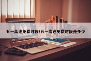 五一高速免费时段/五一高速免费时段是多少