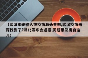 【武汉本轮输入性疫情源头查明,武汉疫情来源找到了?湖北发布会通报,问题果然出自这儿】