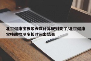 北京健康宝核酸天数计算规则变了/北京健康宝核酸检测多长时间出结果