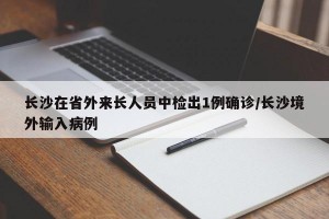 长沙在省外来长人员中检出1例确诊/长沙境外输入病例
