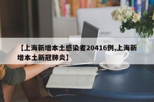 【上海新增本土感染者20416例,上海新增本土新冠肺炎】