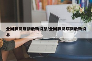 全国肺炎疫情最新消息/全国肺炎病例最新消息