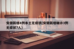 安徽新增4例本土无症状(安徽新增确诊3例无症状7人)