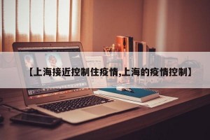 【上海接近控制住疫情,上海的疫情控制】