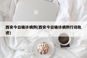 西安今日确诊病例(西安今日确诊病例行动轨迹)
