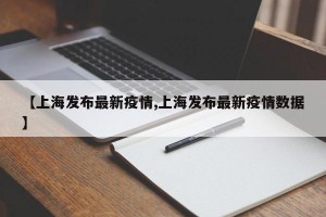 【上海发布最新疫情,上海发布最新疫情数据】