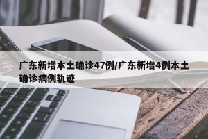 广东新增本土确诊47例/广东新增4例本土确诊病例轨迹