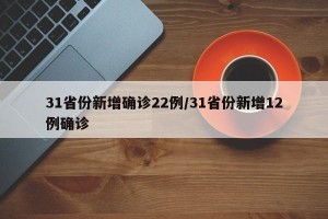 31省份新增确诊22例/31省份新增12例确诊
