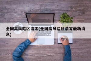 全国高风险区清零(全国高风险区清零最新消息)
