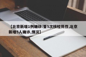 【北京新增1例确诊:曾5次核检阴性,北京新增5人确诊,情况】