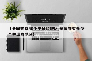 【全国共有60个中风险地区,全国共有多少个中风险地区】