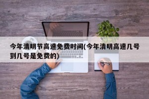 今年清明节高速免费时间(今年清明高速几号到几号是免费的)