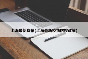 上海最新疫情(上海最新疫情防控政策)