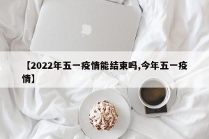 【2022年五一疫情能结束吗,今年五一疫情】