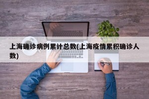 上海确诊病例累计总数(上海疫情累积确诊人数)