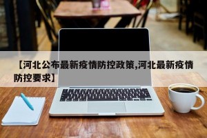 【河北公布最新疫情防控政策,河北最新疫情防控要求】