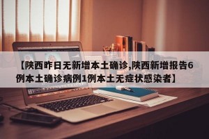 【陕西昨日无新增本土确诊,陕西新增报告6例本土确诊病例1例本土无症状感染者】