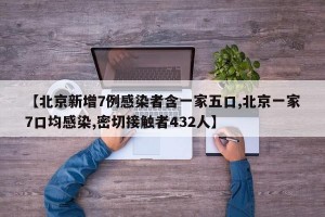 【北京新增7例感染者含一家五口,北京一家7口均感染,密切接触者432人】