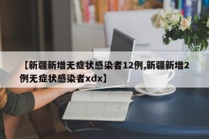 【新疆新增无症状感染者12例,新疆新增2例无症状感染者xdx】