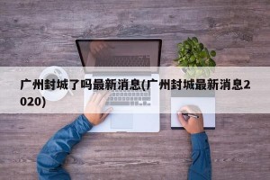 广州封城了吗最新消息(广州封城最新消息2020)