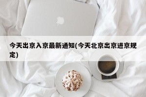 今天出京入京最新通知(今天北京出京进京规定)