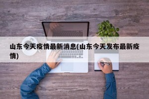 山东今天疫情最新消息(山东今天发布最新疫情)