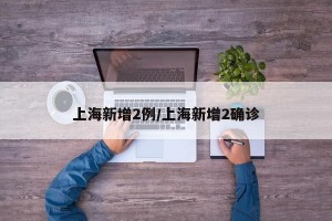 上海新增2例/上海新增2确诊