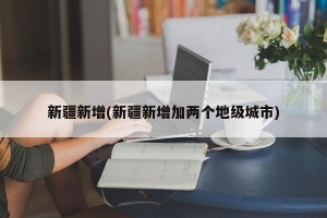 新疆新增(新疆新增加两个地级城市)