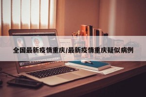 全国最新疫情重庆/最新疫情重庆疑似病例