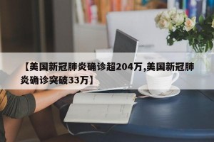 【美国新冠肺炎确诊超204万,美国新冠肺炎确诊突破33万】
