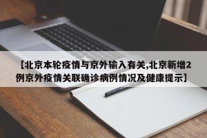 【北京本轮疫情与京外输入有关,北京新增2例京外疫情关联确诊病例情况及健康提示】